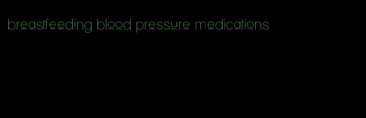 breastfeeding blood pressure medications