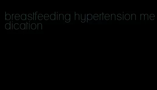 breastfeeding hypertension medication