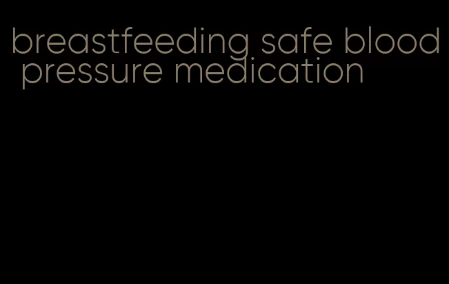 breastfeeding safe blood pressure medication
