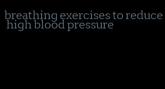breathing exercises to reduce high blood pressure