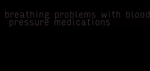 breathing problems with blood pressure medications