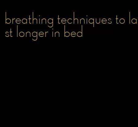 breathing techniques to last longer in bed