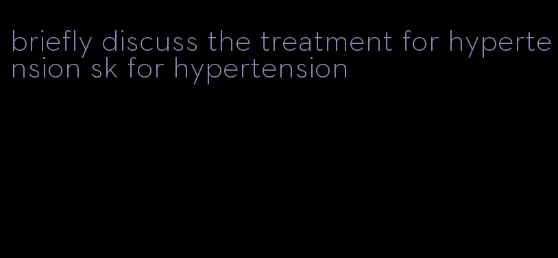 briefly discuss the treatment for hypertension sk for hypertension