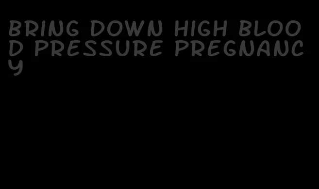 bring down high blood pressure pregnancy