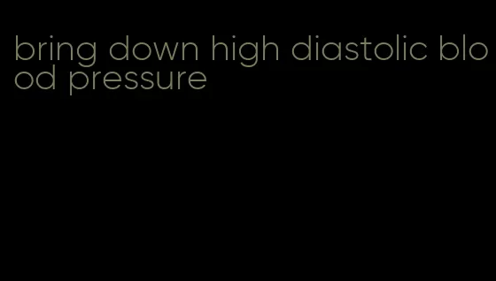 bring down high diastolic blood pressure