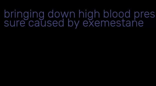 bringing down high blood pressure caused by exemestane