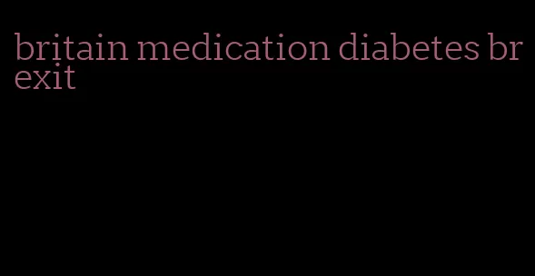 britain medication diabetes brexit