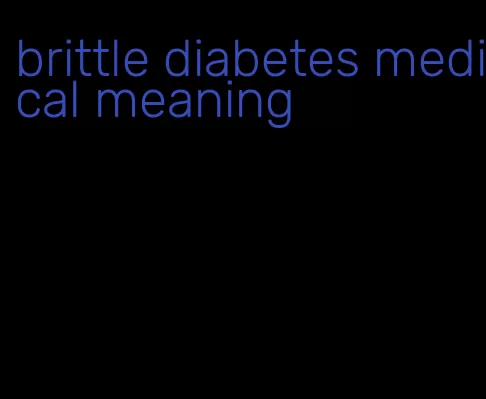 brittle diabetes medical meaning