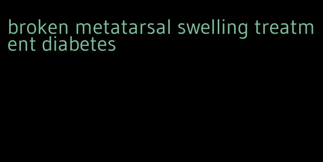 broken metatarsal swelling treatment diabetes