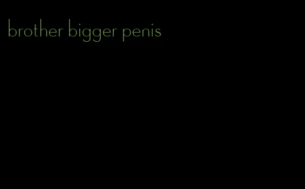 brother bigger penis