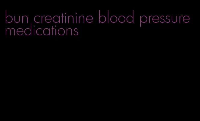 bun creatinine blood pressure medications