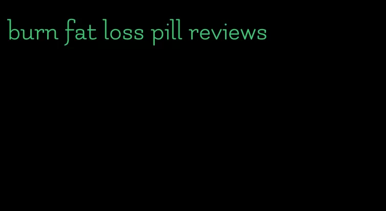 burn fat loss pill reviews