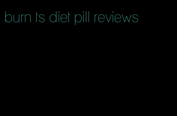 burn ts diet pill reviews