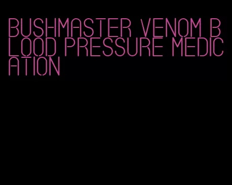bushmaster venom blood pressure medication