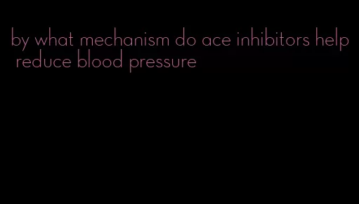 by what mechanism do ace inhibitors help reduce blood pressure