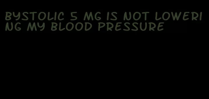 bystolic 5 mg is not lowering my blood pressure