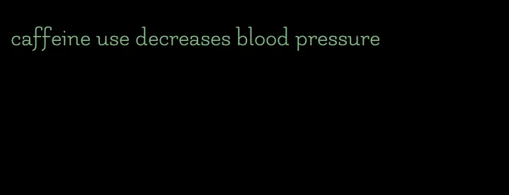 caffeine use decreases blood pressure
