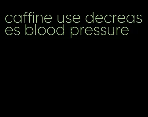caffine use decreases blood pressure