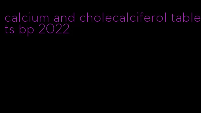 calcium and cholecalciferol tablets bp 2022