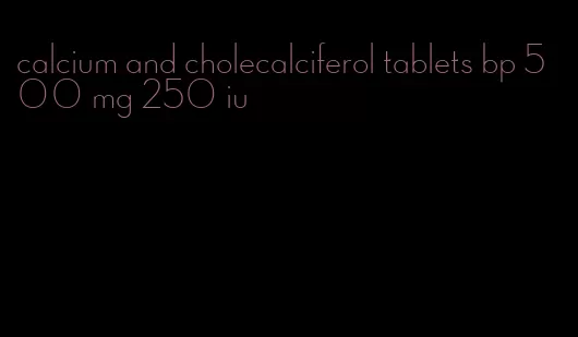 calcium and cholecalciferol tablets bp 500 mg 250 iu