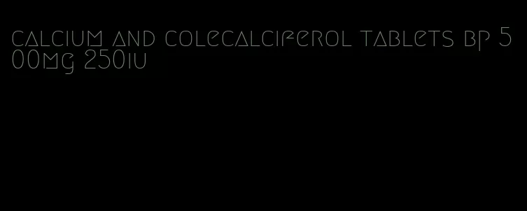 calcium and colecalciferol tablets bp 500mg 250iu