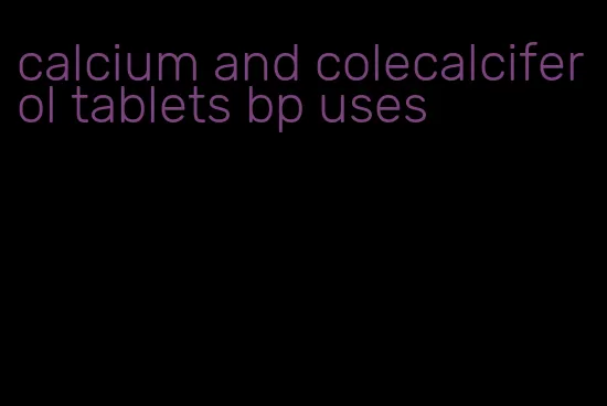 calcium and colecalciferol tablets bp uses