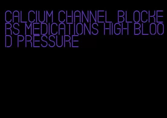 calcium channel blockers medications high blood pressure