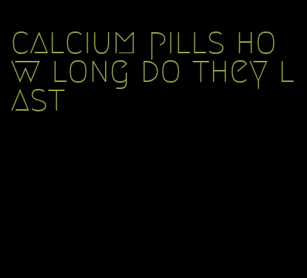 calcium pills how long do they last