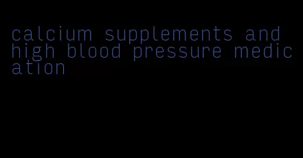 calcium supplements and high blood pressure medication