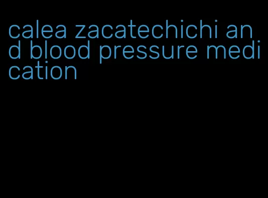 calea zacatechichi and blood pressure medication