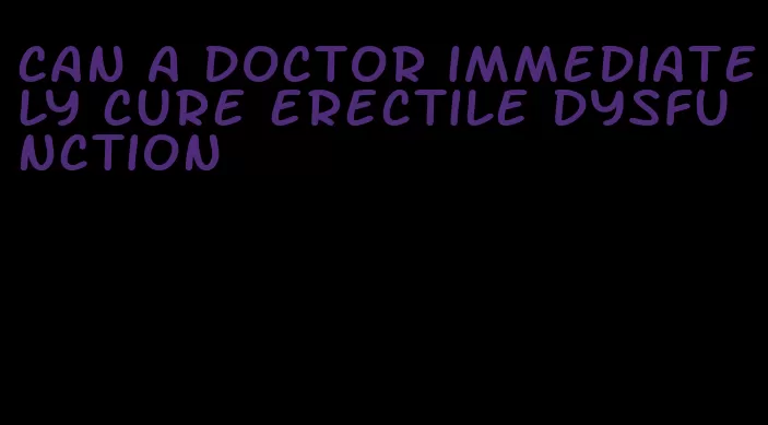 can a doctor immediately cure erectile dysfunction