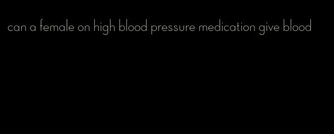can a female on high blood pressure medication give blood