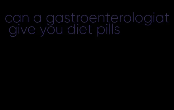 can a gastroenterologiat give you diet pills