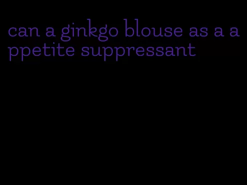 can a ginkgo blouse as a appetite suppressant