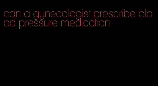 can a gynecologist prescribe blood pressure medication