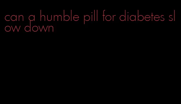 can a humble pill for diabetes slow down