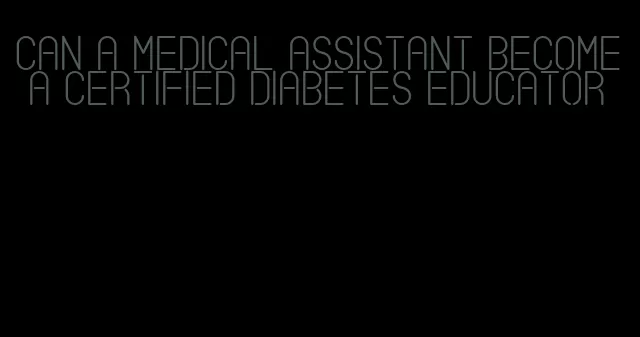 can a medical assistant become a certified diabetes educator