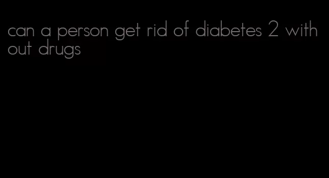 can a person get rid of diabetes 2 without drugs