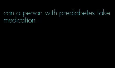 can a person with prediabetes take medication