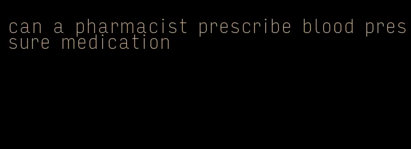 can a pharmacist prescribe blood pressure medication