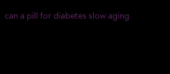 can a pill for diabetes slow aging
