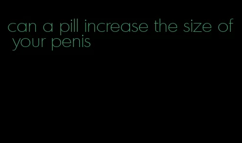 can a pill increase the size of your penis