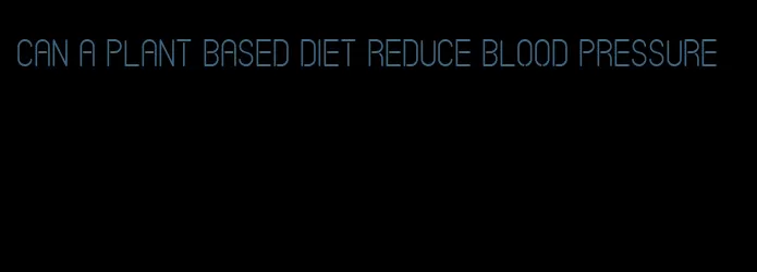 can a plant based diet reduce blood pressure