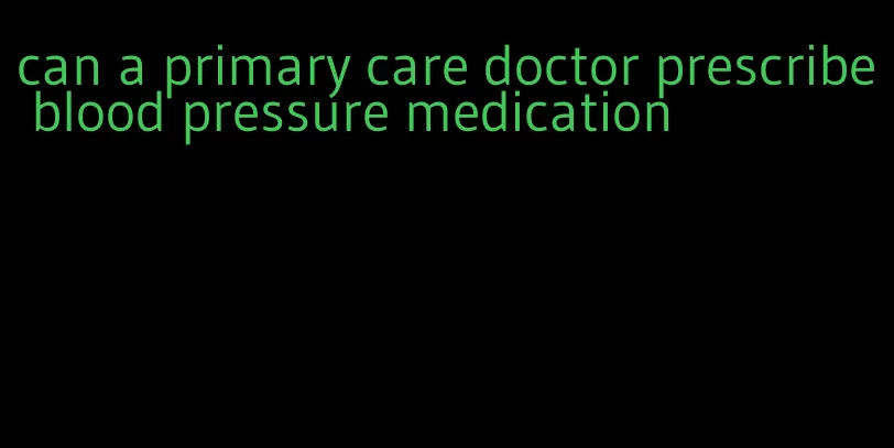 can a primary care doctor prescribe blood pressure medication