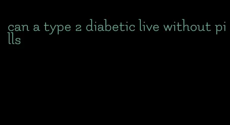 can a type 2 diabetic live without pills