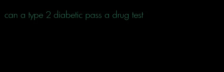 can a type 2 diabetic pass a drug test