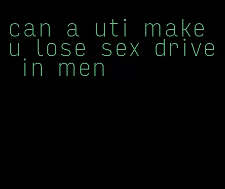 can a uti make u lose sex drive in men