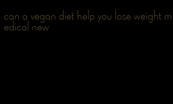 can a vegan diet help you lose weight medical new