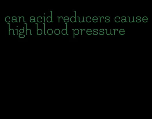 can acid reducers cause high blood pressure