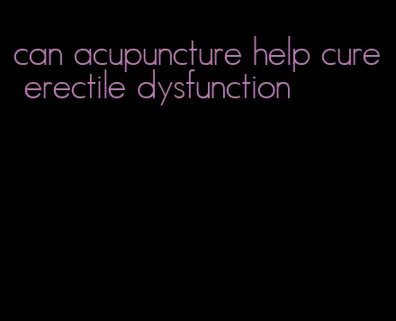 can acupuncture help cure erectile dysfunction
